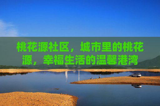桃花源社区，城市里的桃花源，幸福生活的温馨港湾
