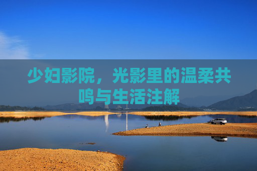 少妇影院，光影里的温柔共鸣与生活注解