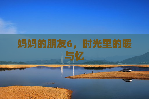 妈妈的朋友6，时光里的暖与忆