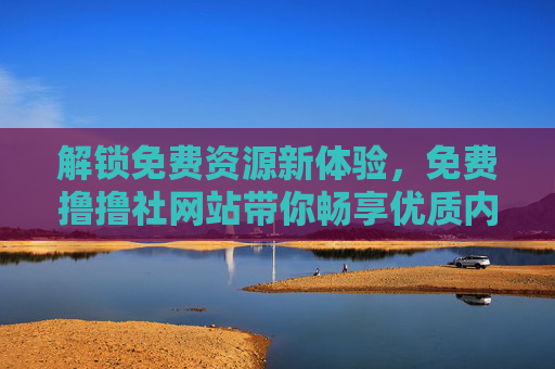 解锁免费资源新体验，免费撸撸社网站带你畅享优质内容