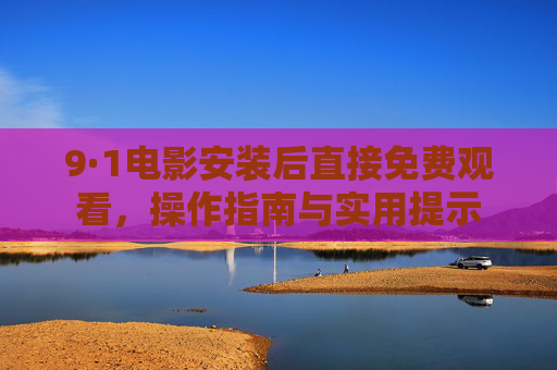 9·1电影安装后直接免费观看，操作指南与实用提示