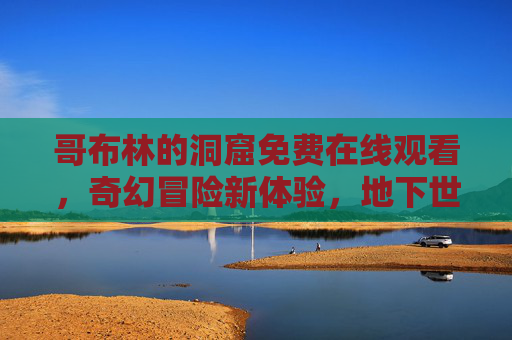 哥布林的洞窟免费在线观看，奇幻冒险新体验，地下世界等你探索