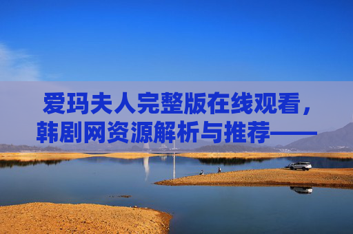 爱玛夫人完整版在线观看，韩剧网资源解析与推荐——重温经典，感受细腻情感