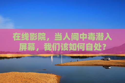 在线影院，当人间中毒潜入屏幕，我们该如何自处？