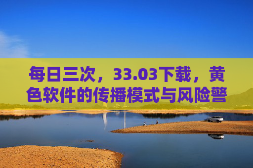 每日三次，33.03下载，黄色软件的传播模式与风险警示
