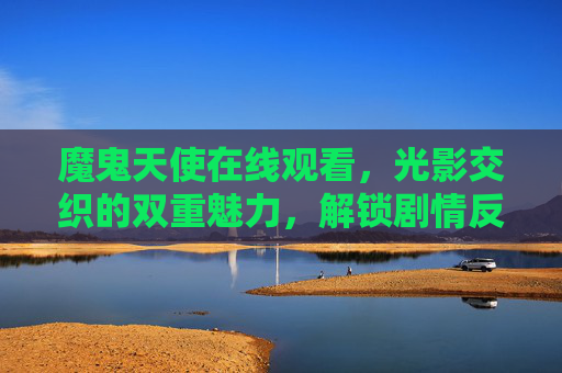 魔鬼天使在线观看，光影交织的双重魅力，解锁剧情反转的极致体验