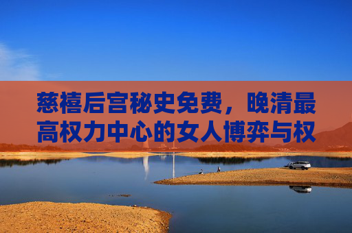 慈禧后宫秘史免费，晚清最高权力中心的女人博弈与权力游戏全记录