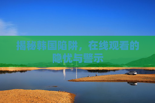 揭秘韩国陷阱，在线观看的隐忧与警示