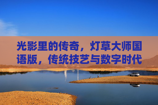 光影里的传奇，灯草大师国语版，传统技艺与数字时代的对话