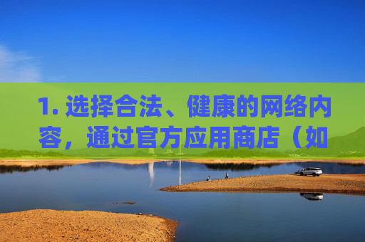 1. 选择合法、健康的网络内容，通过官方应用商店（如华为应用市场、腾讯应用宝、苹果App Store等）下载软件，这些渠道有严格的内容审核机制，能确保应用安全合规