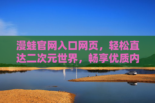 漫蛙官网入口网页，轻松直达二次元世界，畅享优质内容与服务
