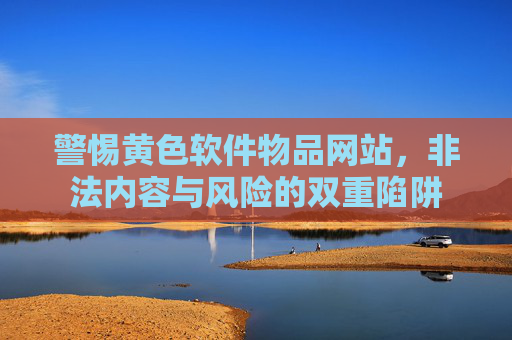 警惕黄色软件物品网站，非法内容与风险的双重陷阱