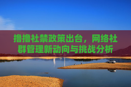 撸撸社禁政策出台，网络社群管理新动向与挑战分析