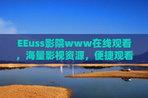 EEuss影院www在线观看，海量影视资源，便捷观看体验，轻松追剧看电影