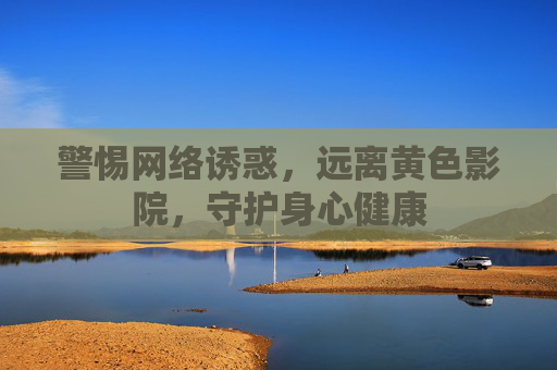 警惕网络诱惑，远离黄色影院，守护身心健康