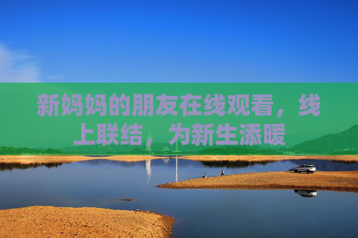 新妈妈的朋友在线观看，线上联结，为新生添暖