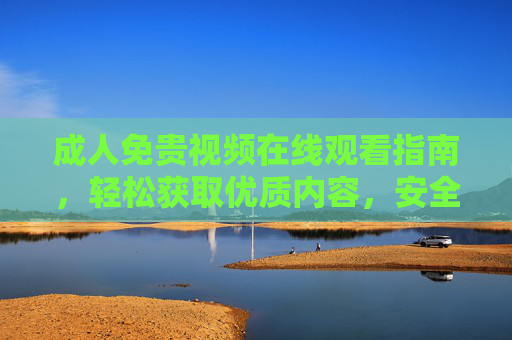 成人免贵视频在线观看指南，轻松获取优质内容，安全便捷