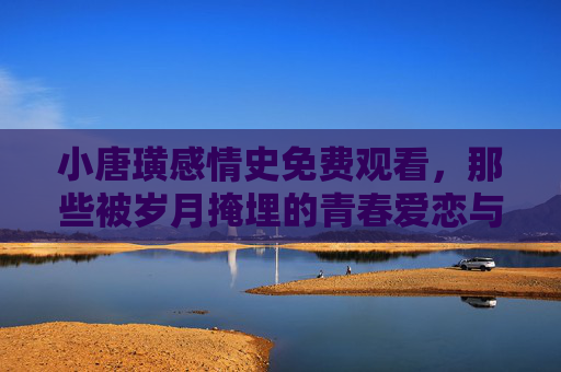 小唐璜感情史免费观看，那些被岁月掩埋的青春爱恋与成长轨迹