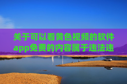 关于可以看黄色视频的软件app免费的内容属于违法违规信息，根据相关法律法规及平台内容规范，此类内容涉及传播淫秽色情信息，不仅违反法律，更可能对用户身心健康造成不良影响