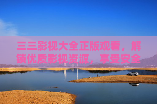 三三影视大全正版观看，解锁优质影视资源，享受安全合法的观影体验