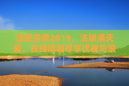 法国空乘2019，法版满天星，在线观看尽享优雅与浪漫的空中魅力