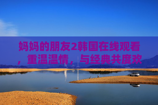 妈妈的朋友2韩国在线观看，重温温情，与经典共度欢乐时光