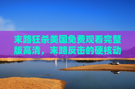 末路狂杀美国免费观看完整版高清，末路反击的硬核动作，燃情一夏的极致体验