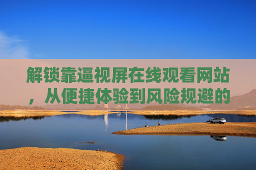 解锁靠逼视屏在线观看网站，从便捷体验到风险规避的实用指南