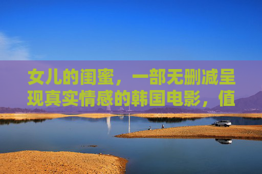 女儿的闺蜜，一部无删减呈现真实情感的韩国电影，值得免费观看