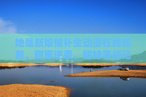 她是新娘候补生动漫在线观看，甜蜜逆袭，甜妹养成记，甜度爆表！