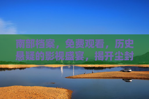 南部档案，免费观看，历史悬疑的影视盛宴，揭开尘封档案的神秘面纱