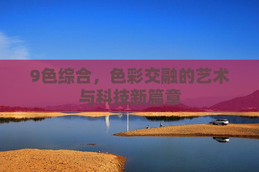 9色综合，色彩交融的艺术与科技新篇章