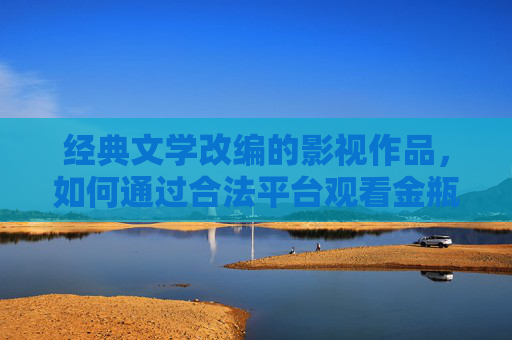 经典文学改编的影视作品，如何通过合法平台观看金瓶梅相关内容？