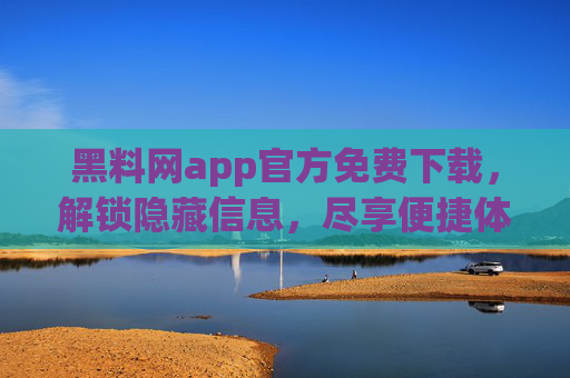 黑料网app官方免费下载，解锁隐藏信息，尽享便捷体验