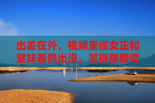 出差在外，视频里侄女正和堂妹看熊出没，笑得眼睛弯成月牙