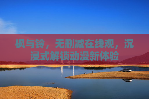 枫与铃，无删减在线观，沉浸式解锁动漫新体验