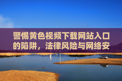 警惕黄色视频下载网站入口的陷阱，法律风险与网络安全的警示