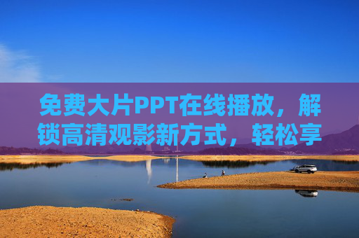 免费大片PPT在线播放，解锁高清观影新方式，轻松享受电影盛宴