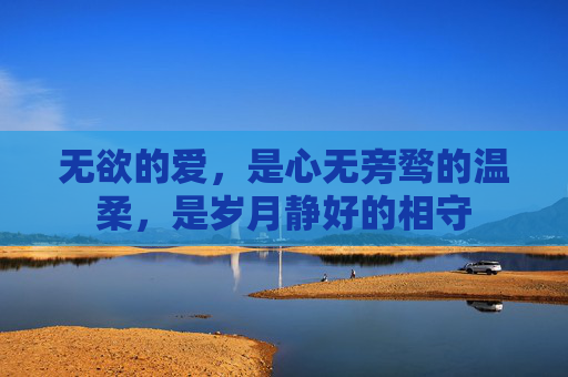 无欲的爱，是心无旁骛的温柔，是岁月静好的相守