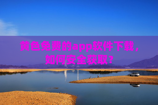 黄色免费的app软件下载，如何安全获取？