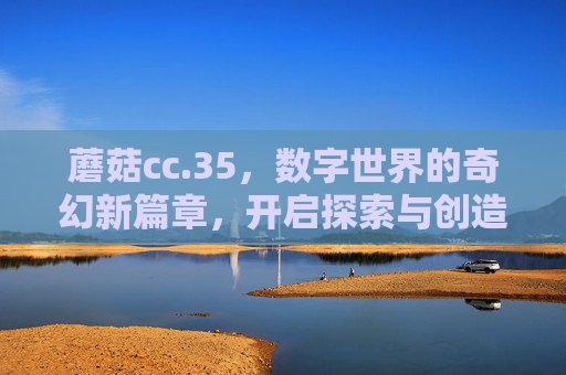 蘑菇cc.35，数字世界的奇幻新篇章，开启探索与创造的无限可能