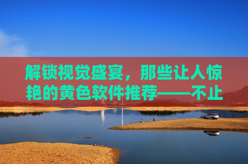 解锁视觉盛宴，那些让人惊艳的黄色软件推荐——不止于色彩，更在于设计的巧思