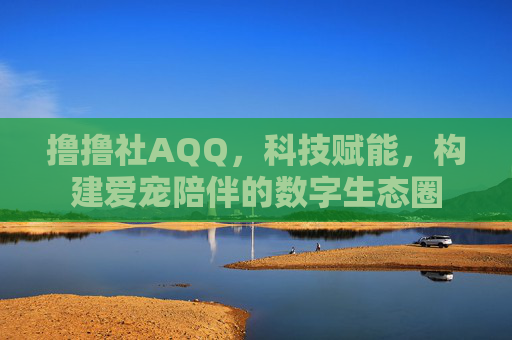 撸撸社AQQ，科技赋能，构建爱宠陪伴的数字生态圈