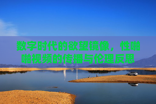 数字时代的欲望镜像，性啪啪视频的传播与伦理反思