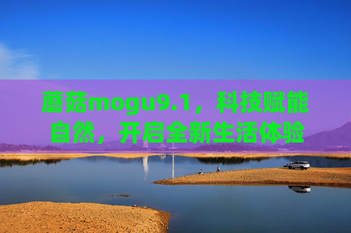 蘑菇mogu9.1，科技赋能自然，开启全新生活体验