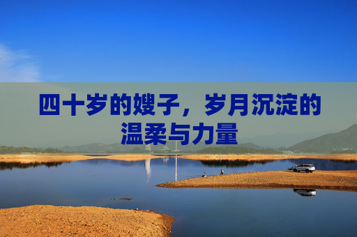 四十岁的嫂子，岁月沉淀的温柔与力量