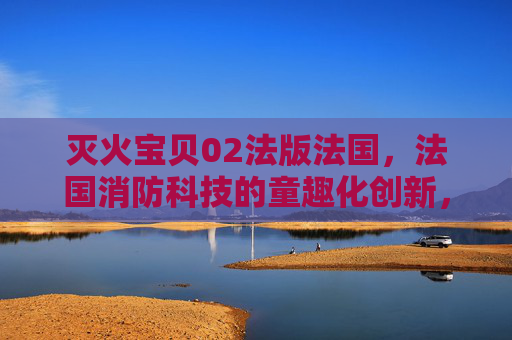 灭火宝贝02法版法国，法国消防科技的童趣化创新，守护儿童安全的全新力作