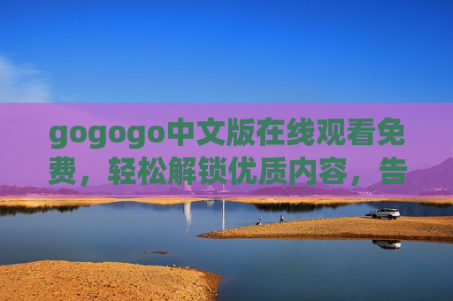 gogogo中文版在线观看免费，轻松解锁优质内容，告别繁琐付费