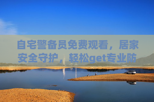 自宅警备员免费观看，居家安全守护，轻松get专业防护知识