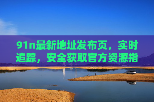 91n最新地址发布页，实时追踪，安全获取官方资源指南
